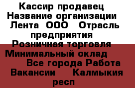 Кассир-продавец › Название организации ­ Лента, ООО › Отрасль предприятия ­ Розничная торговля › Минимальный оклад ­ 18 000 - Все города Работа » Вакансии   . Калмыкия респ.